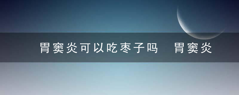 胃窦炎可以吃枣子吗 胃窦炎日常如何护理呢